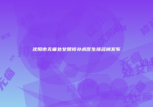 沈阳市无痛处女膜修补术医生排名榜发布