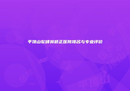 平顶山驼峰鼻矫正医院排名与专业评价