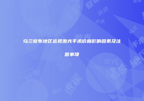乌兰察布地区近视激光手术价格影响因素及注意事项