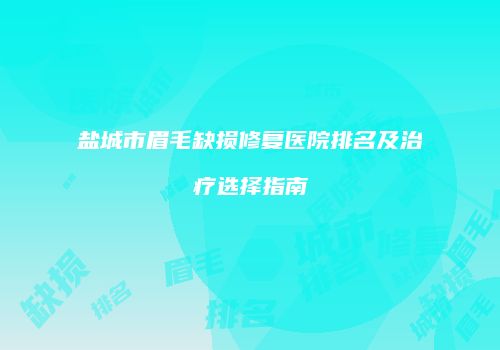 盐城市眉毛缺损修复医院排名及治疗选择指南