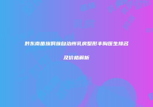 黔东南苗族侗族自治州乳房整形丰胸医生排名及价格解析