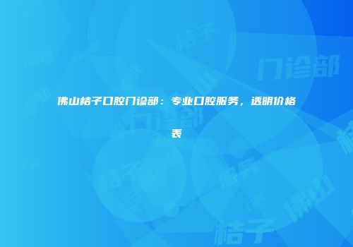 佛山桔子口腔门诊部：专业口腔服务，透明价格表