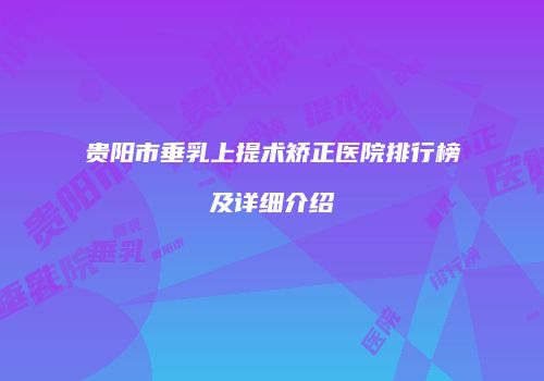 贵阳市垂乳上提术矫正医院排行榜及详细介绍