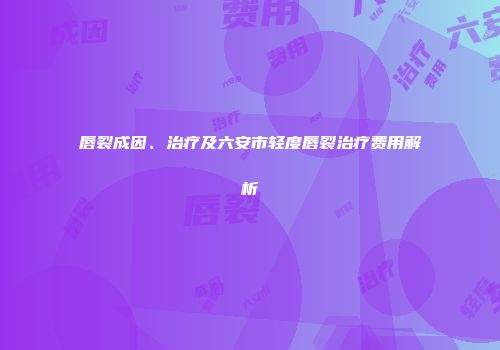 唇裂成因、治疗及六安市轻度唇裂治疗费用解析