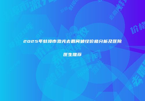 2025年蚌埠市激光去眉间皱纹价格分析及医院医生推荐