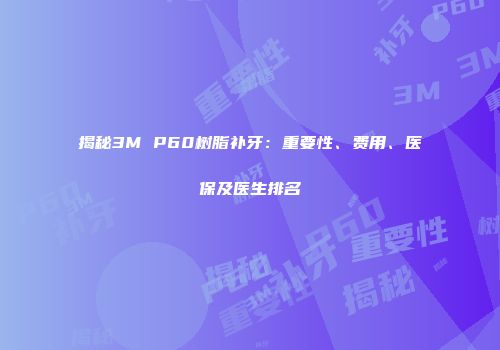 揭秘3M P60树脂补牙：重要性、费用、医保及医生排名