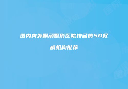 国内内外眼角整形医院排名前50权威机构推荐