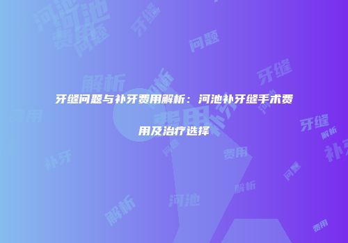 牙缝问题与补牙费用解析：河池补牙缝手术费用及治疗选择