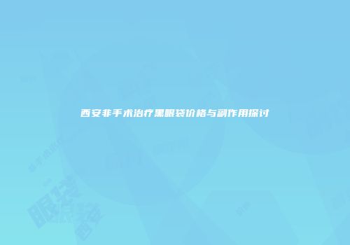 西安非手术治疗黑眼袋价格与副作用探讨