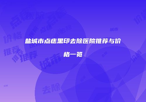 盐城市点痣黑印去除医院推荐与价格一览