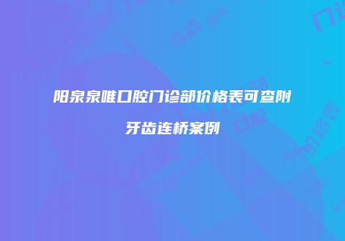 阳泉泉唯口腔门诊部价格表可查附牙齿连桥案例