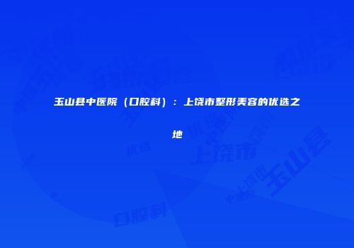 玉山县中医院（口腔科）：上饶市整形美容的优选之地