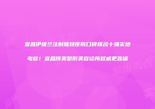 宜昌伊维兰注射隆颏医院口碑排名十强实地考察！宜昌博美整形美容诊所权威更靠谱