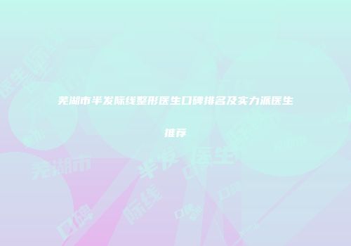 芜湖市半发际线整形医生口碑排名及实力派医生推荐