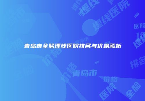青岛市全脸埋线医院排名与价格解析