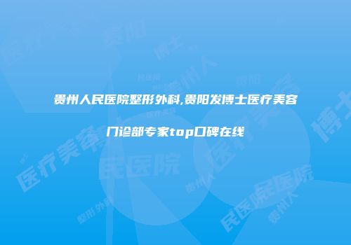 贵州人民医院整形外科,贵阳发博士医疗美容门诊部专家top口碑在线