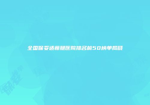 全国保妥适瘦腿医院排名前50榜单揭晓