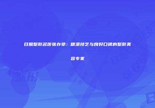日照整形名医张存举：精湛技艺与良好口碑的整形美容专家