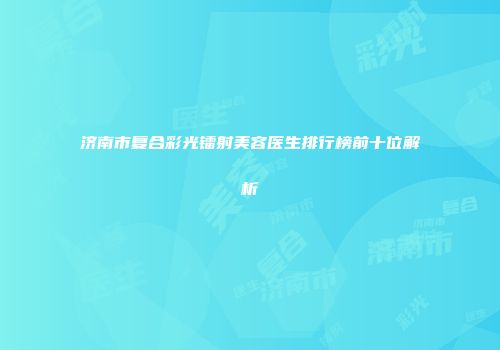 济南市复合彩光镭射美容医生排行榜前十位解析