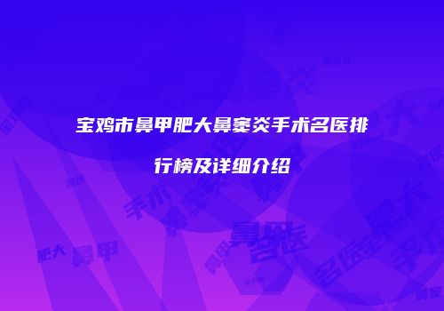 宝鸡市鼻甲肥大鼻窦炎手术名医排行榜及详细介绍