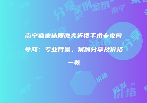 南宁疤痕体质激光近视手术专家曾令鸿：专业背景、案例分享及价格一览