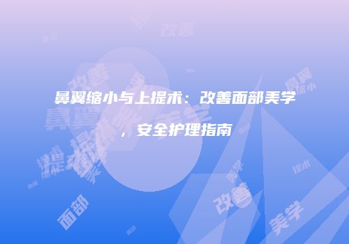 鼻翼缩小与上提术：改善面部美学，安全护理指南