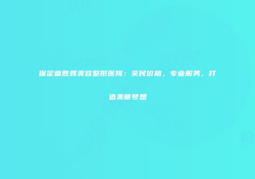 保定雷胜辉美容整形医院：亲民价格，专业服务，打造美丽梦想