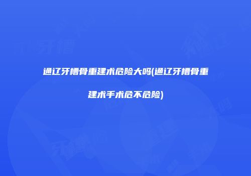 通辽牙槽骨重建术危险大吗(通辽牙槽骨重建术手术危不危险)