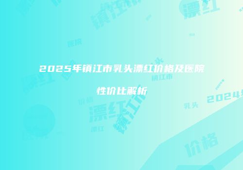 2025年镇江市乳头漂红价格及医院性价比解析