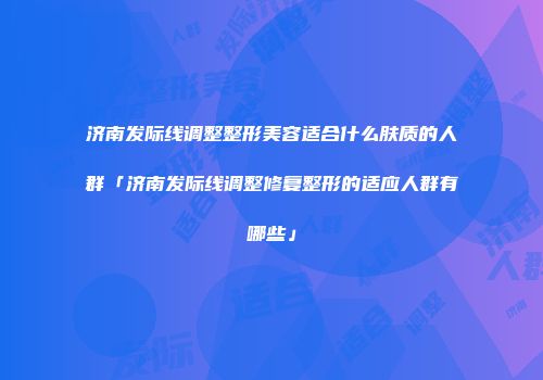 济南发际线调整整形美容适合什么肤质的人群「济南发际线调整修复整形的适应人群有哪些」