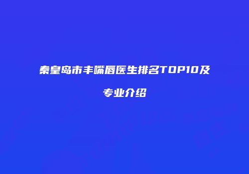秦皇岛市丰嘴唇医生排名TOP10及专业介绍