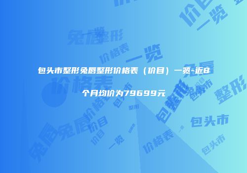 包头市整形兔唇整形价格表（价目）一览-近8个月均价为79699元