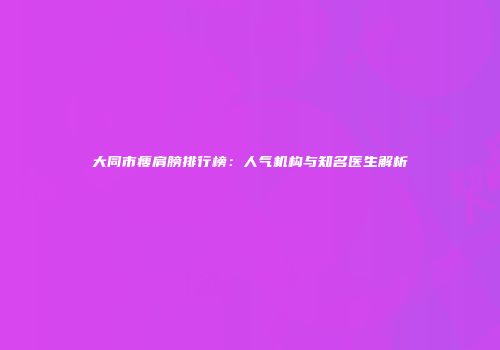 大同市瘦肩膀排行榜：人气机构与知名医生解析