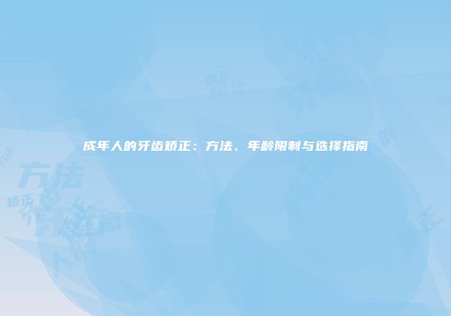 成年人的牙齿矫正：方法、年龄限制与选择指南