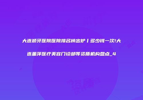 大连矫牙医院医院排名榜出炉丨多少钱一次!大连董萍医疗美容门诊部等资质机构盘点_4
