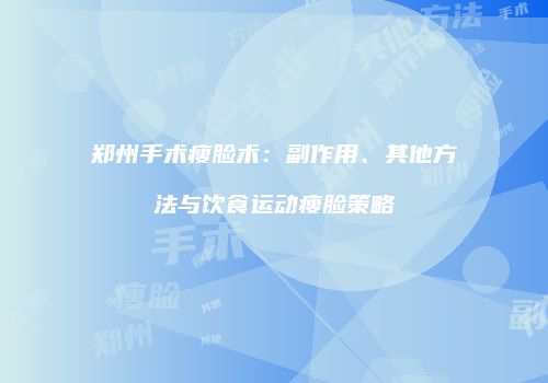 郑州手术瘦脸术：副作用、其他方法与饮食运动瘦脸策略
