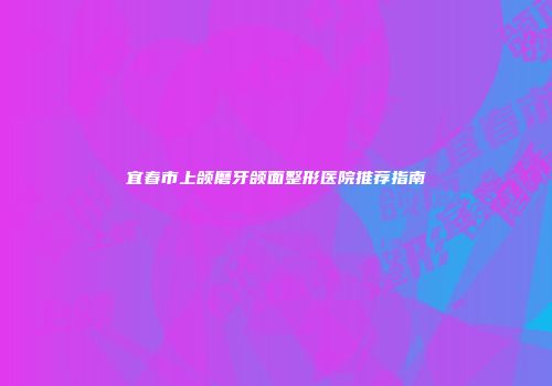 宜春市上颌磨牙颌面整形医院推荐指南