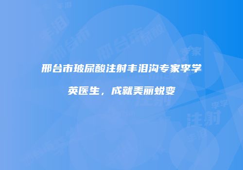 邢台市玻尿酸注射丰泪沟专家李学英医生，成就美丽蜕变