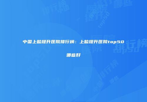 中国上睑提升医院排行榜：上睑提升医院top50哪些好