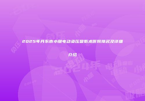 2025年丹东市小腿电动负压吸脂术医院排名及详细介绍