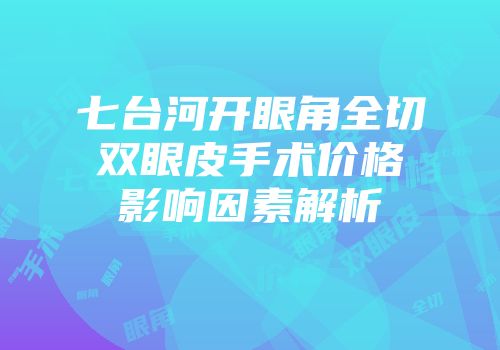 七台河开眼角全切双眼皮手术价格影响因素解析