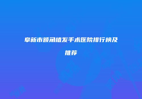 阜新市额角植发手术医院排行榜及推荐