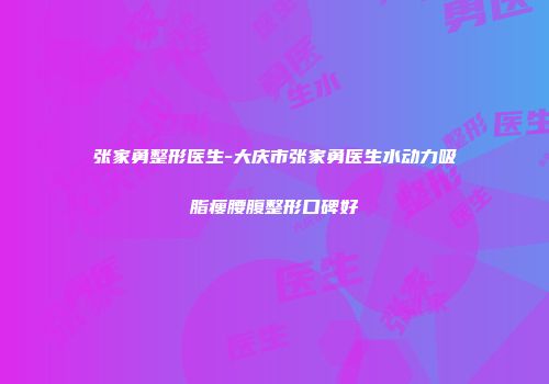 张家勇整形医生-大庆市张家勇医生水动力吸脂瘦腰腹整形口碑好