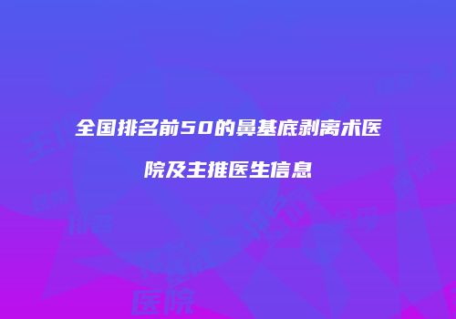 全国排名前50的鼻基底剥离术医院及主推医生信息