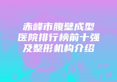 赤峰市腹壁成型医院排行榜前十强及整形机构介绍