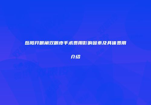 岳阳开眼角双眼皮手术费用影响因素及具体费用介绍