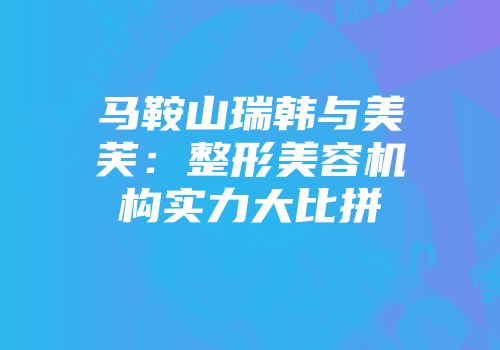 马鞍山瑞韩与美芙：整形美容机构实力大比拼