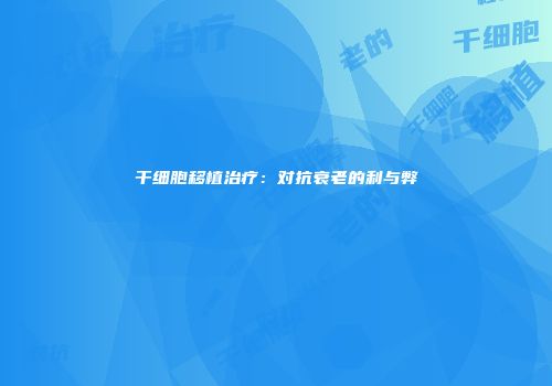 干细胞移植治疗：对抗衰老的利与弊