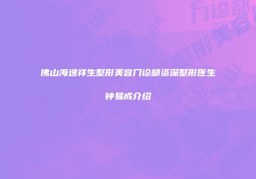 佛山海逸祥生整形美容门诊部资深整形医生钟易成介绍