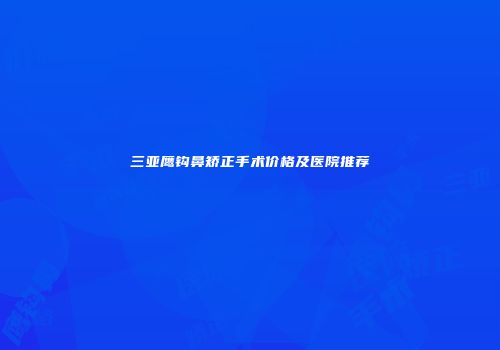 三亚鹰钩鼻矫正手术价格及医院推荐